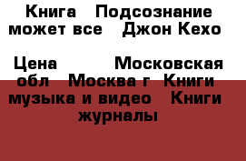 Книга - Подсознание может все - Джон Кехо › Цена ­ 250 - Московская обл., Москва г. Книги, музыка и видео » Книги, журналы   